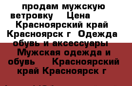 продам мужскую ветровку  › Цена ­ 500 - Красноярский край, Красноярск г. Одежда, обувь и аксессуары » Мужская одежда и обувь   . Красноярский край,Красноярск г.